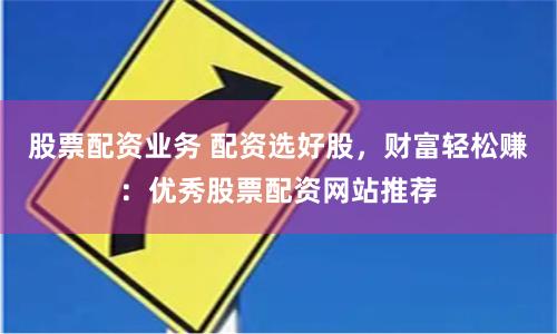 股票配资业务 配资选好股，财富轻松赚：优秀股票配资网站推荐