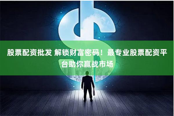 股票配资批发 解锁财富密码！最专业股票配资平台助你赢战市场