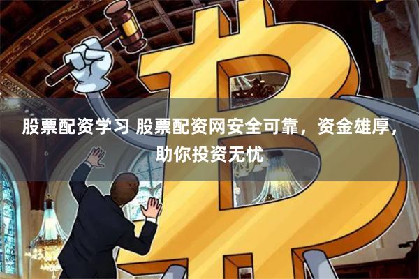 股票配资学习 股票配资网安全可靠，资金雄厚，助你投资无忧