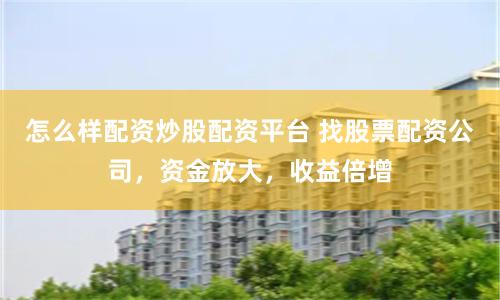 怎么样配资炒股配资平台 找股票配资公司，资金放大，收益倍增
