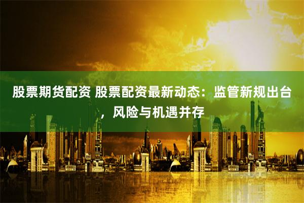 股票期货配资 股票配资最新动态：监管新规出台，风险与机遇并存