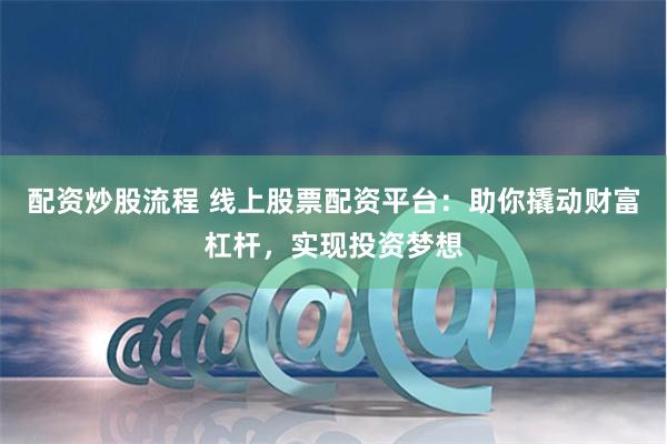 配资炒股流程 线上股票配资平台：助你撬动财富杠杆，实现投资梦想