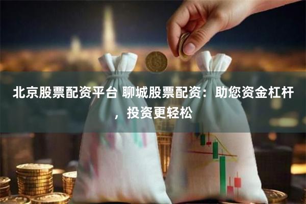 北京股票配资平台 聊城股票配资：助您资金杠杆，投资更轻松