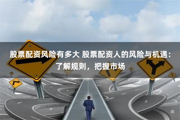 股票配资风险有多大 股票配资人的风险与机遇：了解规则，把握市场