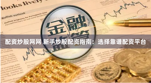 配资炒股网网 新手炒股配资指南：选择靠谱配资平台