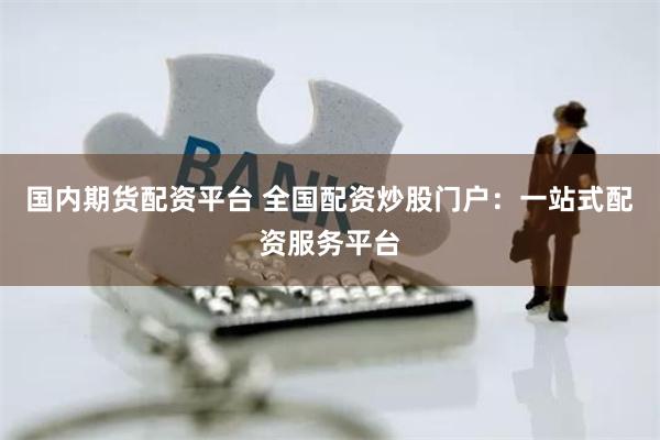 国内期货配资平台 全国配资炒股门户：一站式配资服务平台