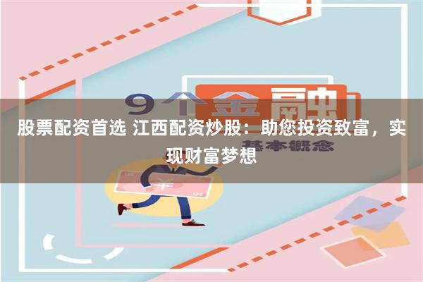 股票配资首选 江西配资炒股：助您投资致富，实现财富梦想