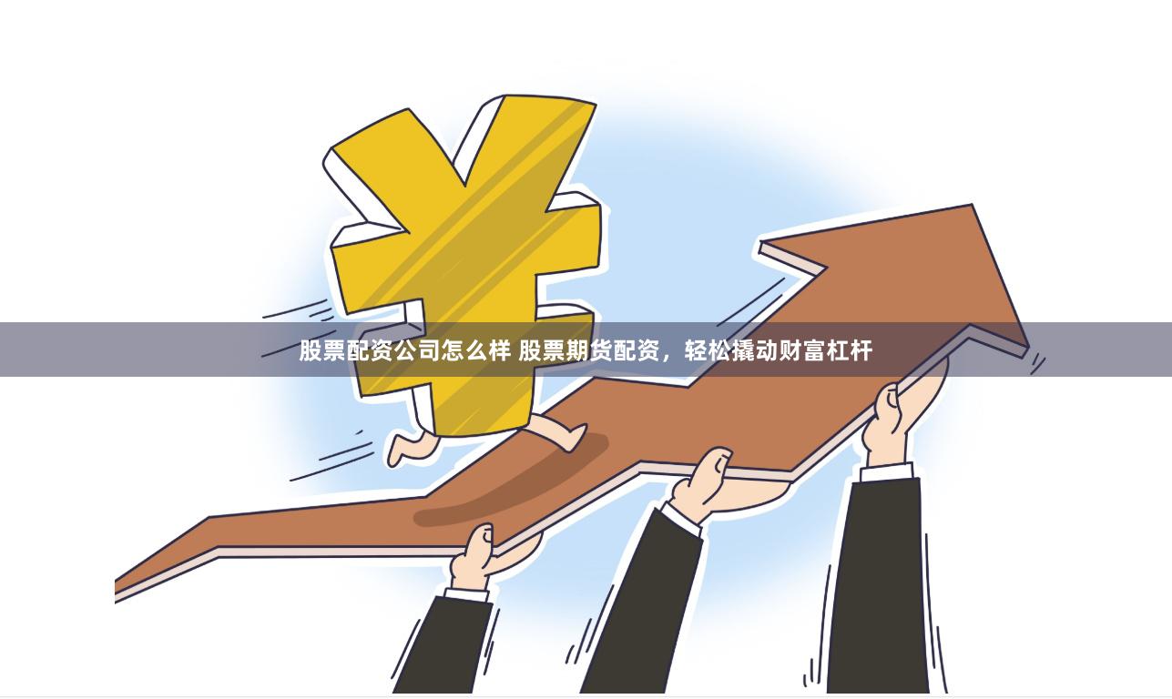 股票配资公司怎么样 股票期货配资，轻松撬动财富杠杆