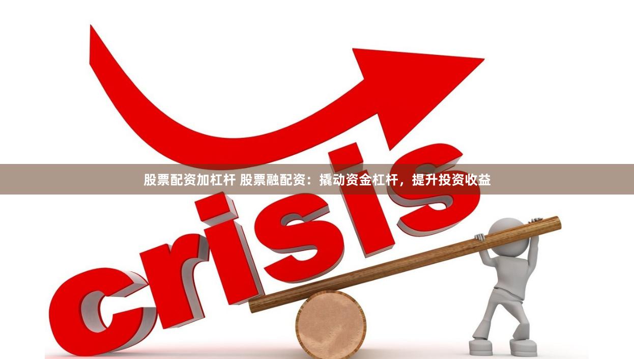 股票配资加杠杆 股票融配资：撬动资金杠杆，提升投资收益