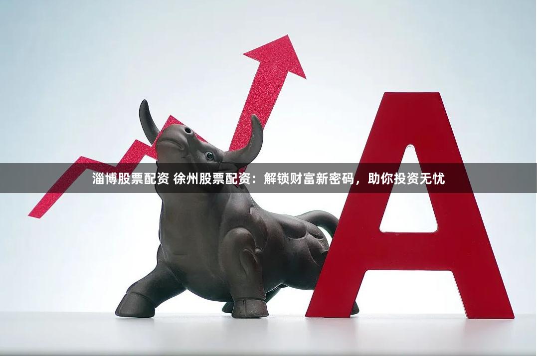 淄博股票配资 徐州股票配资：解锁财富新密码，助你投资无忧