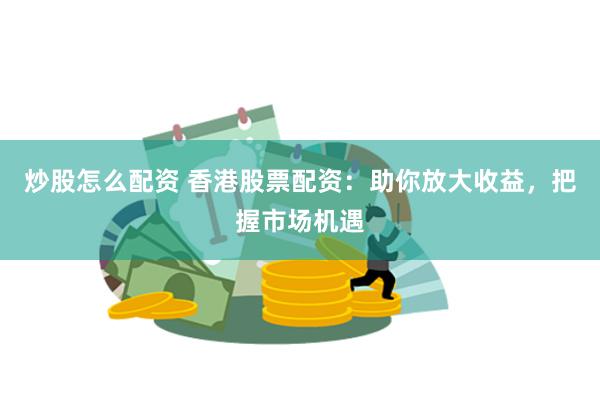炒股怎么配资 香港股票配资：助你放大收益，把握市场机遇