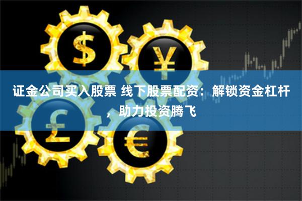 证金公司买入股票 线下股票配资：解锁资金杠杆，助力投资腾飞