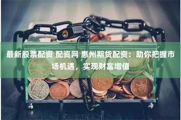 最新股票配资 配资网 惠州期货配资：助你把握市场机遇，实现财富增值