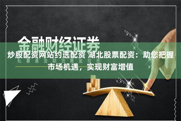 炒股配资网站约选配资 湖北股票配资：助您把握市场机遇，实现财富增值