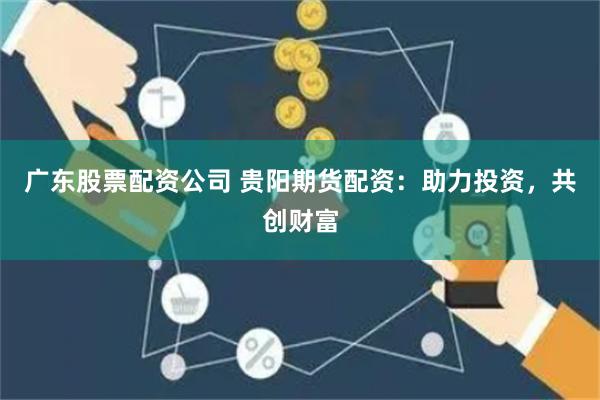 广东股票配资公司 贵阳期货配资：助力投资，共创财富