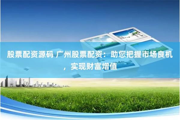 股票配资源码 广州股票配资：助您把握市场良机，实现财富增值