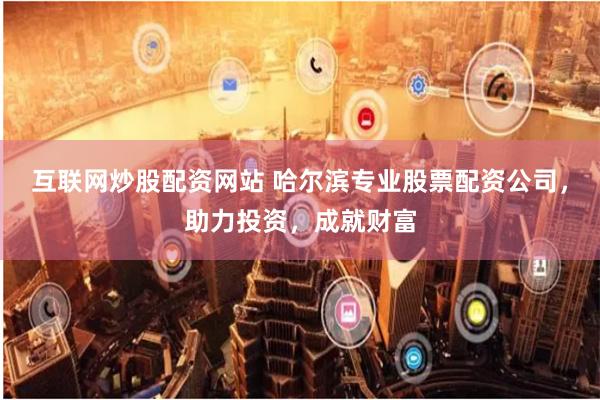 互联网炒股配资网站 哈尔滨专业股票配资公司，助力投资，成就财富