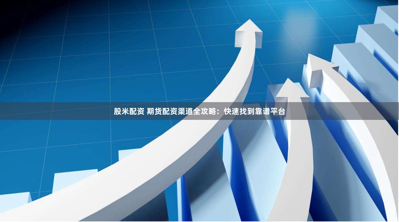 股米配资 期货配资渠道全攻略：快速找到靠谱平台
