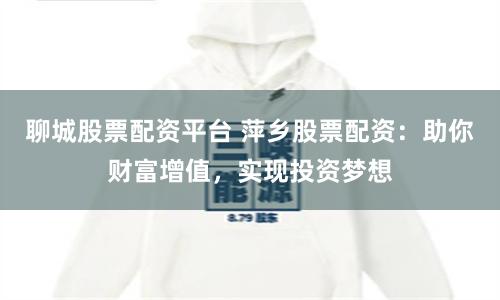 聊城股票配资平台 萍乡股票配资：助你财富增值，实现投资梦想
