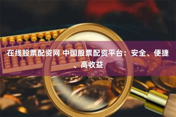 在线股票配资网 中国股票配资平台：安全、便捷、高收益