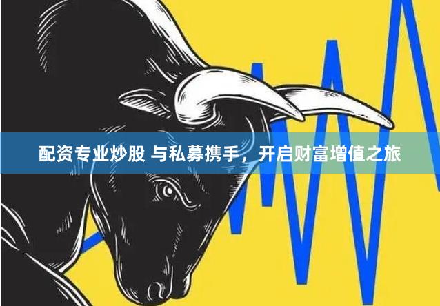 配资专业炒股 与私募携手，开启财富增值之旅