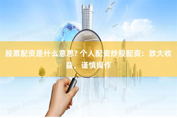 股票配资是什么意思? 个人配资炒股配资：放大收益，谨慎操作