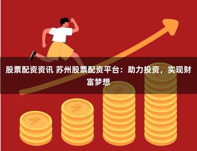 股票配资资讯 苏州股票配资平台：助力投资，实现财富梦想