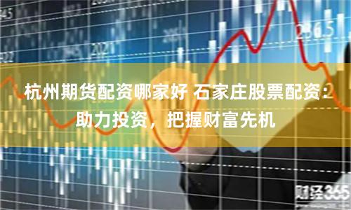 杭州期货配资哪家好 石家庄股票配资：助力投资，把握财富先机