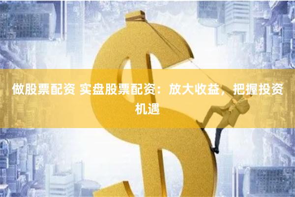 做股票配资 实盘股票配资：放大收益，把握投资机遇