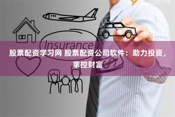 股票配资学习网 股票配资公司软件：助力投资，掌控财富