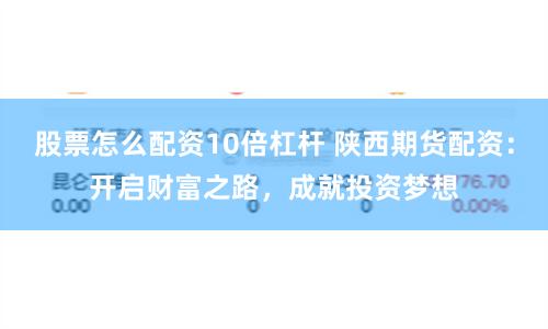 股票怎么配资10倍杠杆 陕西期货配资：开启财富之路，成就投资梦想