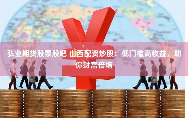 弘业期货股票股吧 山西配资炒股：低门槛高收益，助你财富倍增