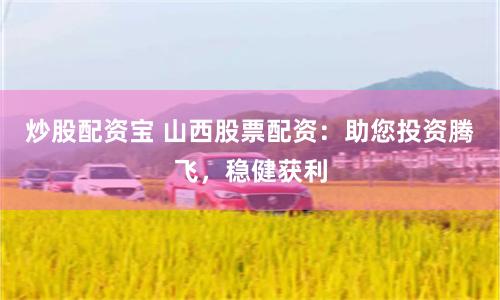 炒股配资宝 山西股票配资：助您投资腾飞，稳健获利