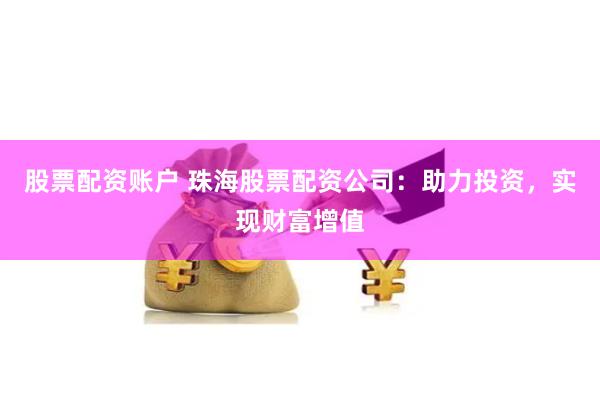 股票配资账户 珠海股票配资公司：助力投资，实现财富增值