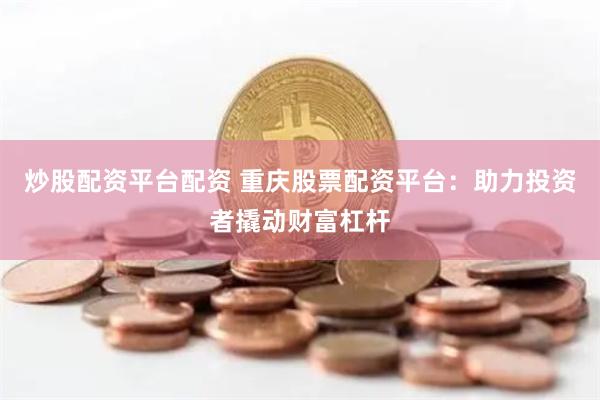 炒股配资平台配资 重庆股票配资平台：助力投资者撬动财富杠杆