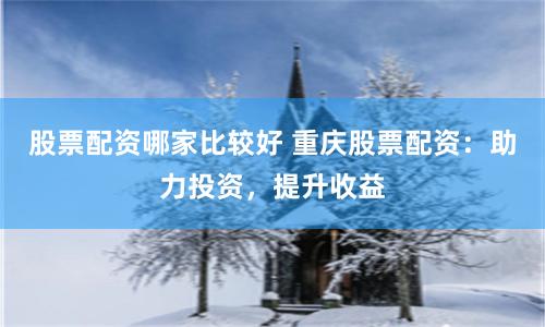 股票配资哪家比较好 重庆股票配资：助力投资，提升收益