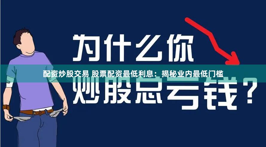 配资炒股交易 股票配资最低利息：揭秘业内最低门槛