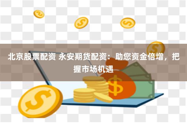 北京股票配资 永安期货配资：助您资金倍增，把握市场机遇