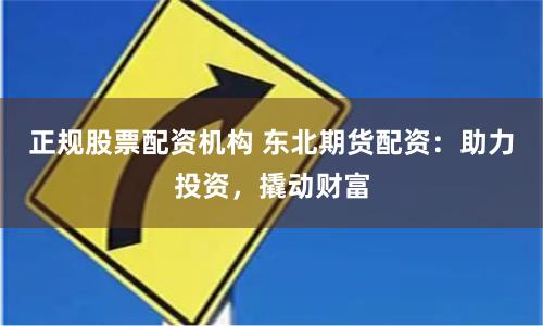 正规股票配资机构 东北期货配资：助力投资，撬动财富