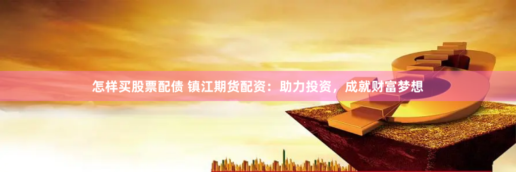 怎样买股票配债 镇江期货配资：助力投资，成就财富梦想