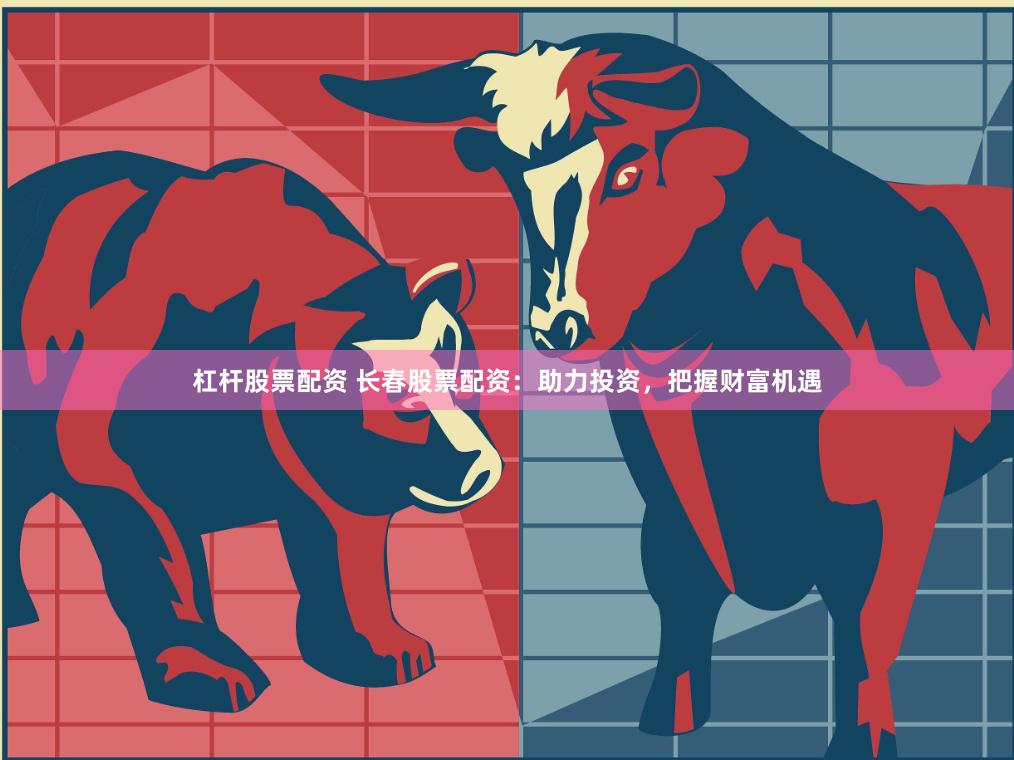 杠杆股票配资 长春股票配资：助力投资，把握财富机遇