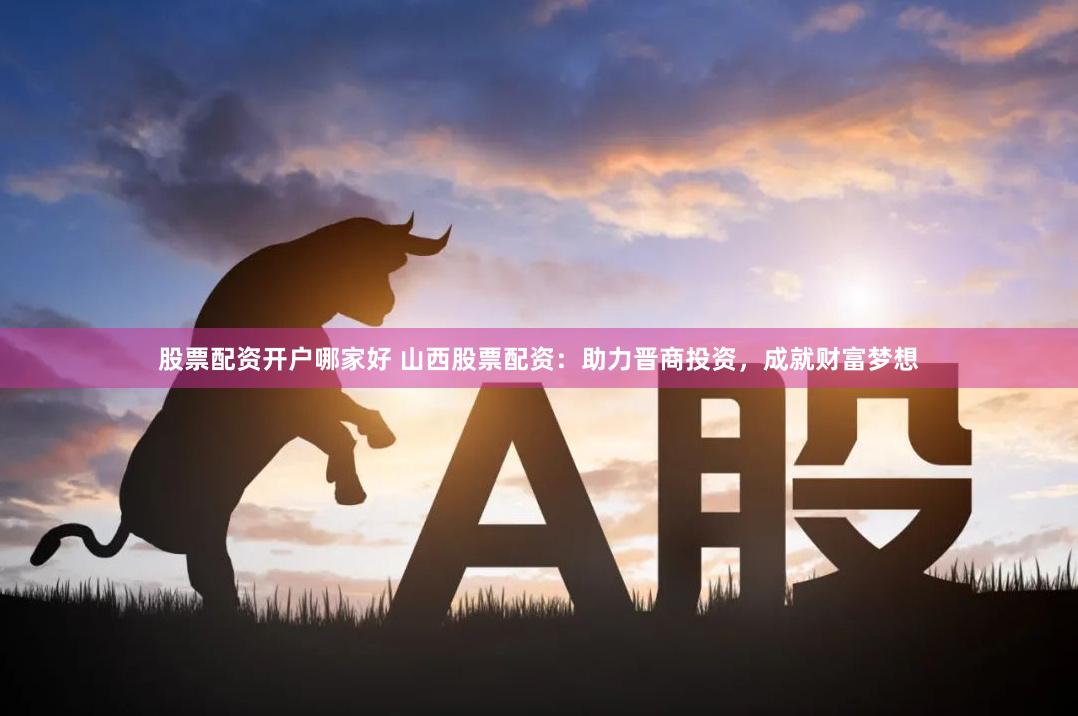 股票配资开户哪家好 山西股票配资：助力晋商投资，成就财富梦想