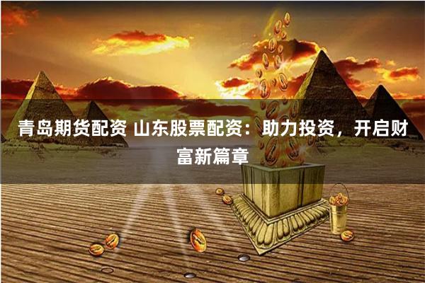 青岛期货配资 山东股票配资：助力投资，开启财富新篇章