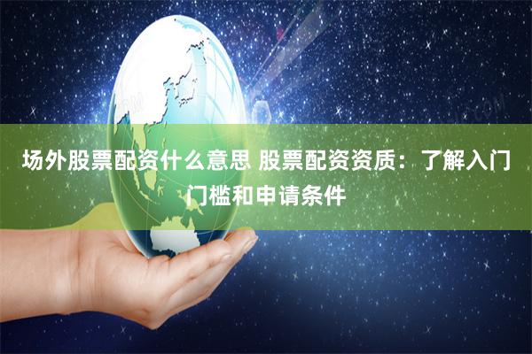 场外股票配资什么意思 股票配资资质：了解入门门槛和申请条件