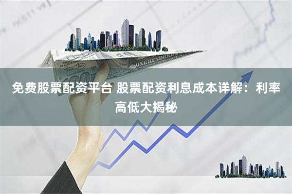 免费股票配资平台 股票配资利息成本详解：利率高低大揭秘