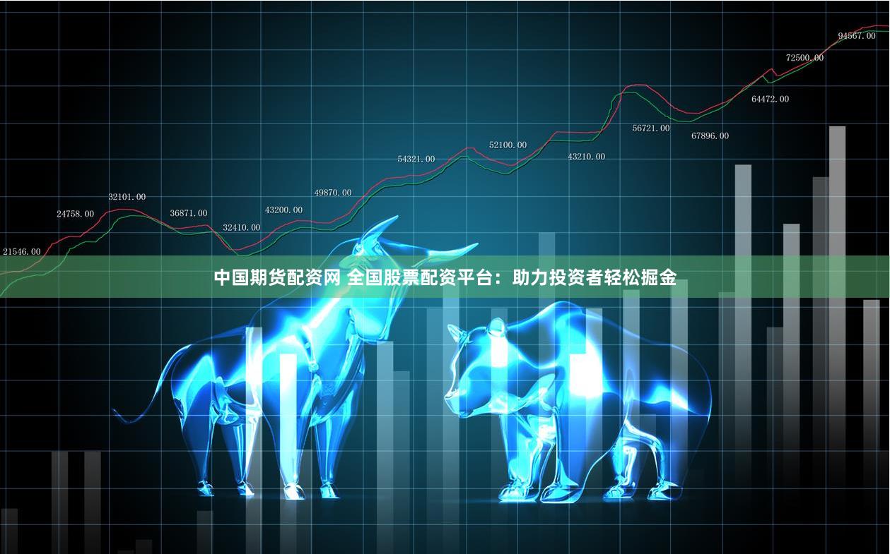 中国期货配资网 全国股票配资平台：助力投资者轻松掘金