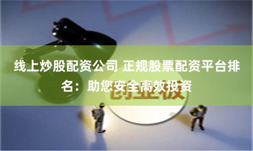 线上炒股配资公司 正规股票配资平台排名：助您安全高效投资