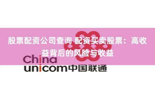 股票配资公司查询 配资买卖股票：高收益背后的风险与收益