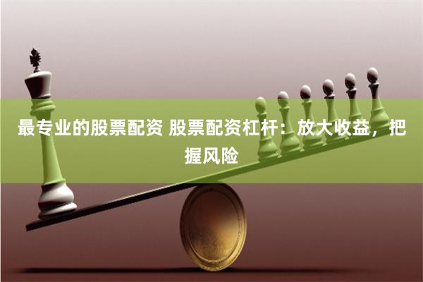 最专业的股票配资 股票配资杠杆：放大收益，把握风险
