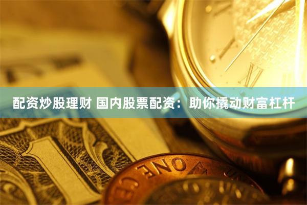 配资炒股理财 国内股票配资：助你撬动财富杠杆